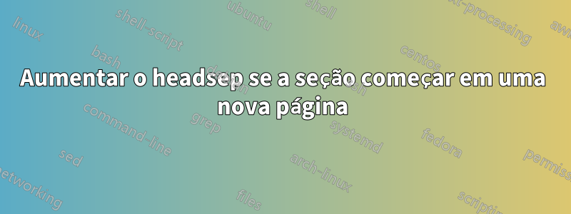 Aumentar o headsep se a seção começar em uma nova página