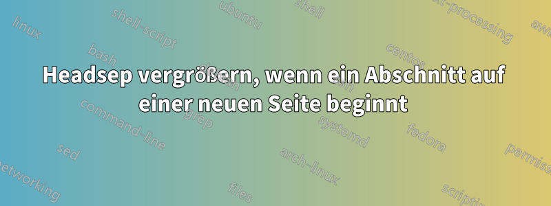 Headsep vergrößern, wenn ein Abschnitt auf einer neuen Seite beginnt