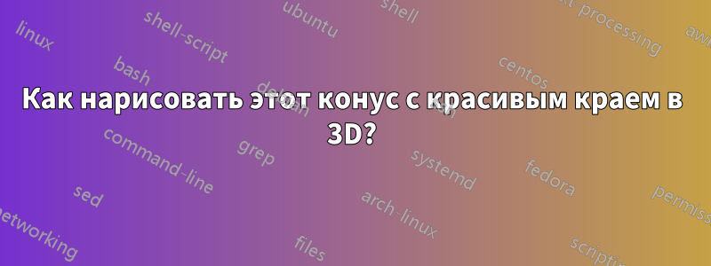 Как нарисовать этот конус с красивым краем в 3D?