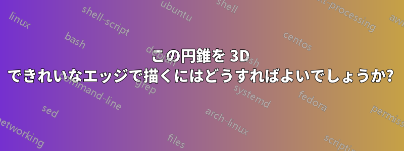 この円錐を 3D できれいなエッジで描くにはどうすればよいでしょうか?