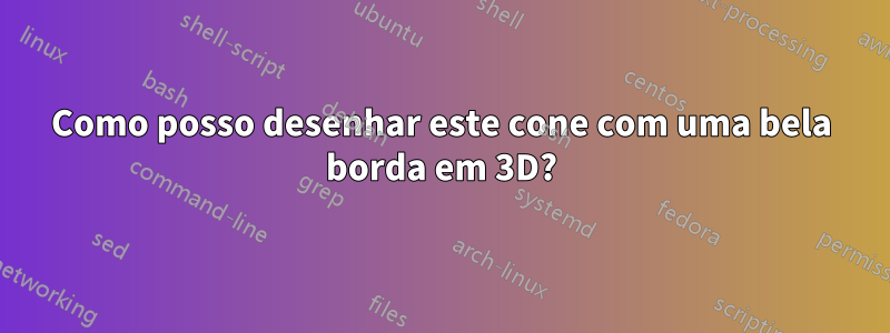 Como posso desenhar este cone com uma bela borda em 3D?