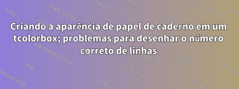 Criando a aparência de papel de caderno em um tcolorbox; problemas para desenhar o número correto de linhas