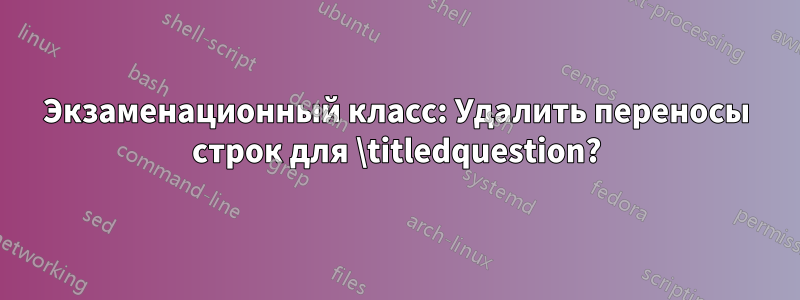 Экзаменационный класс: Удалить переносы строк для \titledquestion?