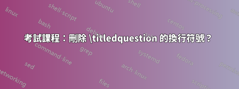 考試課程：刪除 \titledquestion 的換行符號？