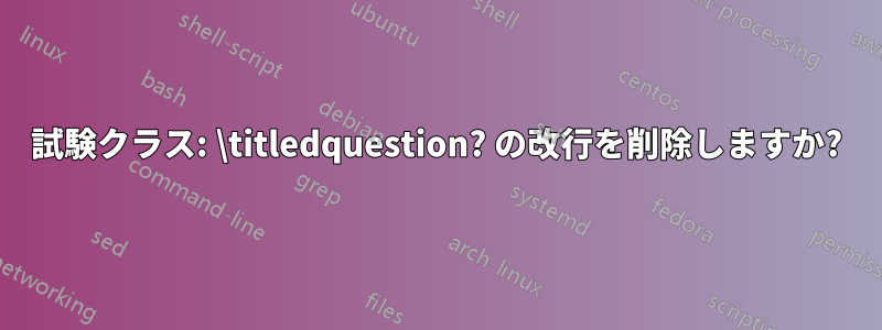 試験クラス: \titledquestion? の改行を削除しますか?