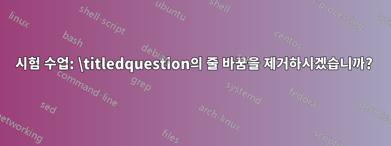 시험 수업: \titledquestion의 줄 바꿈을 제거하시겠습니까?