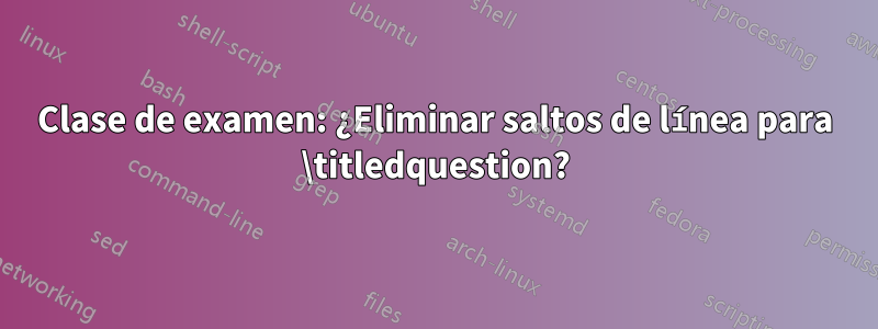 Clase de examen: ¿Eliminar saltos de línea para \titledquestion?