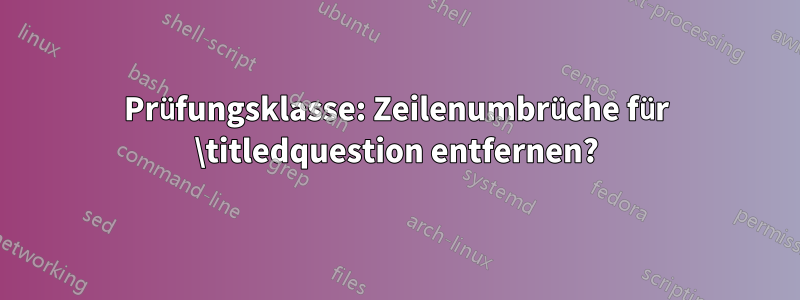 Prüfungsklasse: Zeilenumbrüche für \titledquestion entfernen?