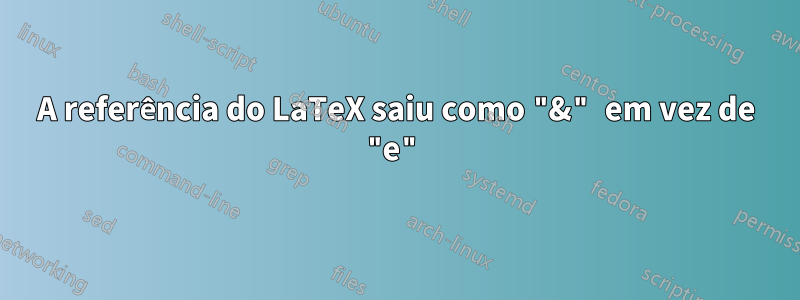 A referência do LaTeX saiu como "&" em vez de "e"