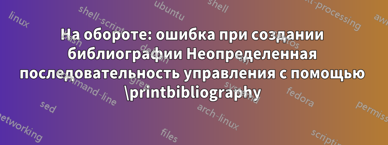 На обороте: ошибка при создании библиографии Неопределенная последовательность управления с помощью \printbibliography