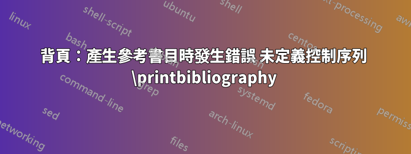 背頁：產生參考書目時發生錯誤 未定義控制序列 \printbibliography