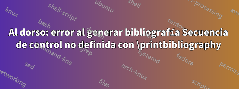 Al dorso: error al generar bibliografía Secuencia de control no definida con \printbibliography