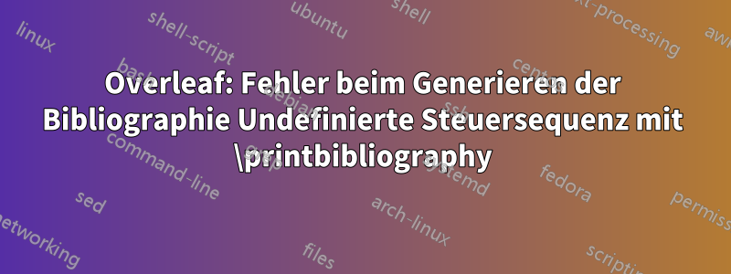 Overleaf: Fehler beim Generieren der Bibliographie Undefinierte Steuersequenz mit \printbibliography