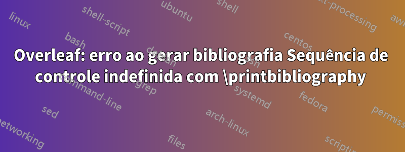 Overleaf: erro ao gerar bibliografia Sequência de controle indefinida com \printbibliography