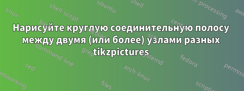 Нарисуйте круглую соединительную полосу между двумя (или более) узлами разных tikzpictures