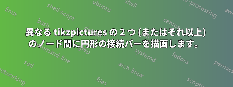 異なる tikzpictures の 2 つ (またはそれ以上) のノード間に円形の接続バーを描画します。
