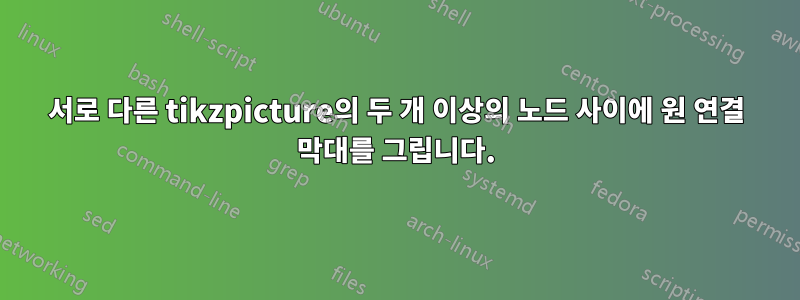 서로 다른 tikzpicture의 두 개 이상의 노드 사이에 원 연결 막대를 그립니다.