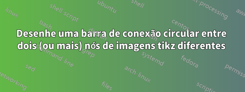 Desenhe uma barra de conexão circular entre dois (ou mais) nós de imagens tikz diferentes