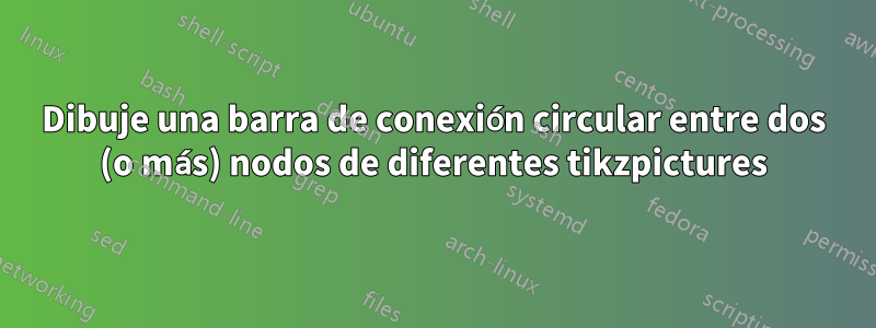 Dibuje una barra de conexión circular entre dos (o más) nodos de diferentes tikzpictures