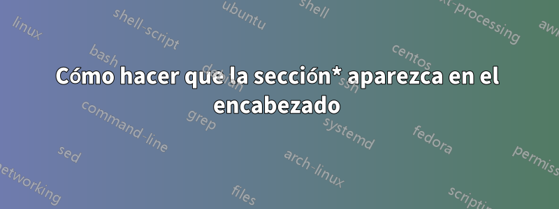 Cómo hacer que la sección* aparezca en el encabezado