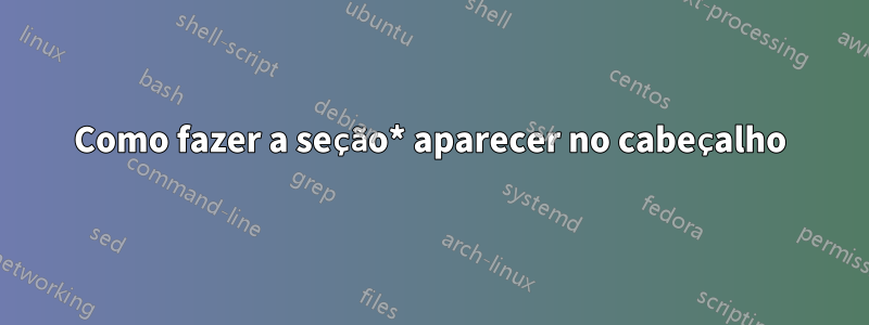 Como fazer a seção* aparecer no cabeçalho