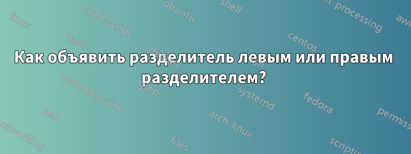 Как объявить разделитель левым или правым разделителем?