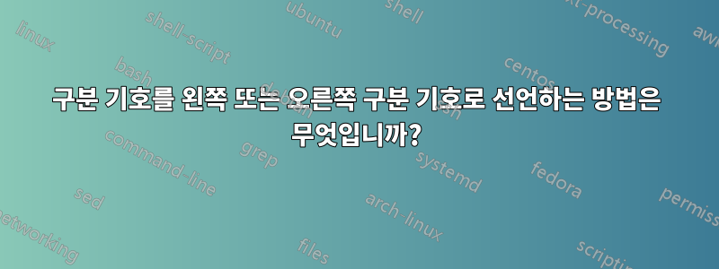 구분 기호를 왼쪽 또는 오른쪽 구분 기호로 선언하는 방법은 무엇입니까?