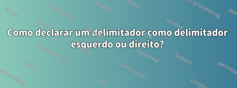 Como declarar um delimitador como delimitador esquerdo ou direito?