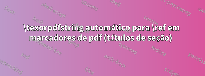 \texorpdfstring automático para \ref em marcadores de pdf (títulos de seção) 