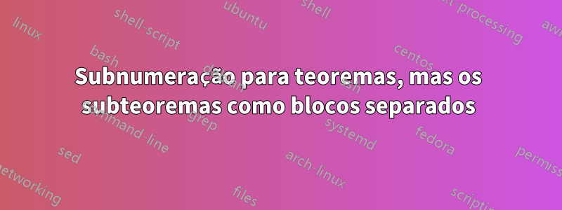 Subnumeração para teoremas, mas os subteoremas como blocos separados