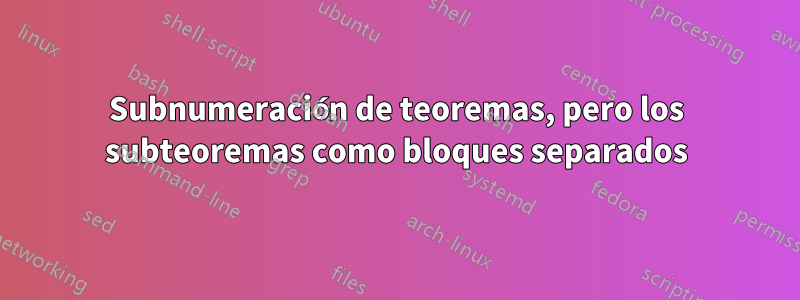 Subnumeración de teoremas, pero los subteoremas como bloques separados