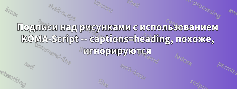 Подписи над рисунками с использованием KOMA-Script -- captions=heading, похоже, игнорируются