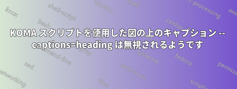 KOMA スクリプトを使用した図の上のキャプション -- captions=heading は無視されるようです