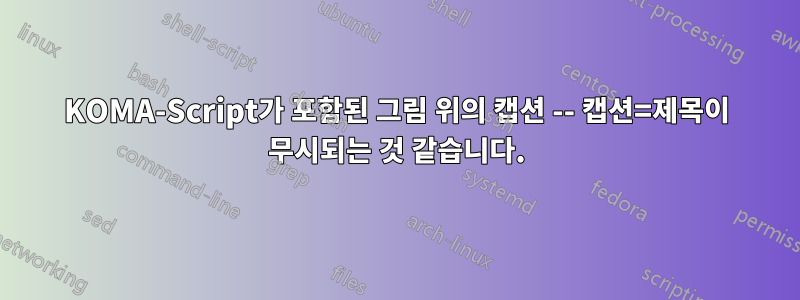 KOMA-Script가 포함된 그림 위의 캡션 -- 캡션=제목이 무시되는 것 같습니다.