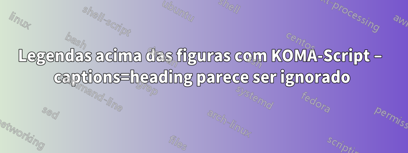 Legendas acima das figuras com KOMA-Script – captions=heading parece ser ignorado