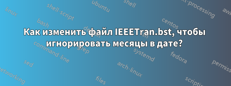 Как изменить файл IEEETran.bst, чтобы игнорировать месяцы в дате?