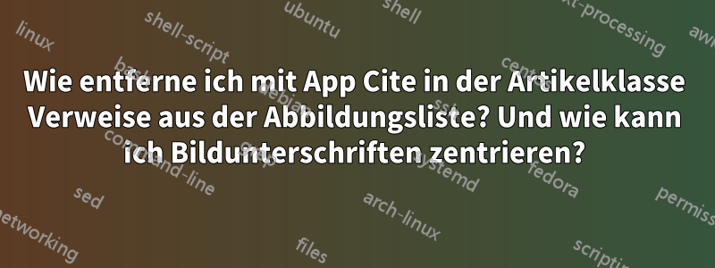 Wie entferne ich mit App Cite in der Artikelklasse Verweise aus der Abbildungsliste? Und wie kann ich Bildunterschriften zentrieren?