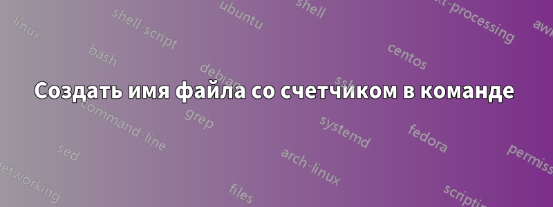 Создать имя файла со счетчиком в команде