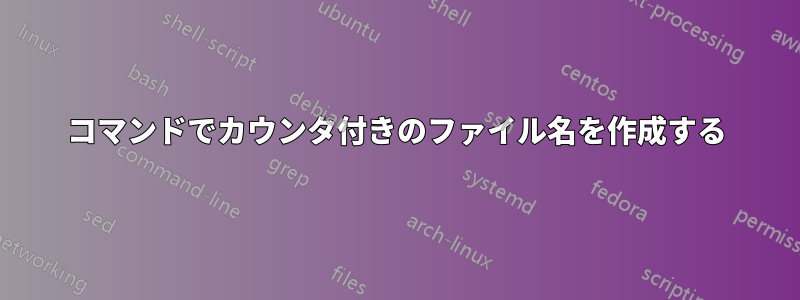 コマンドでカウンタ付きのファイル名を作成する