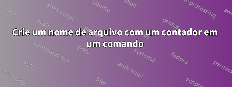 Crie um nome de arquivo com um contador em um comando