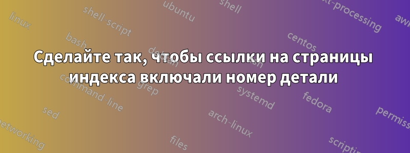 Сделайте так, чтобы ссылки на страницы индекса включали номер детали