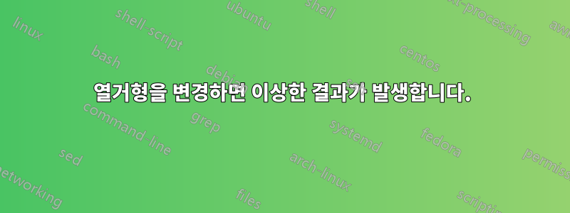 열거형을 변경하면 이상한 결과가 발생합니다.