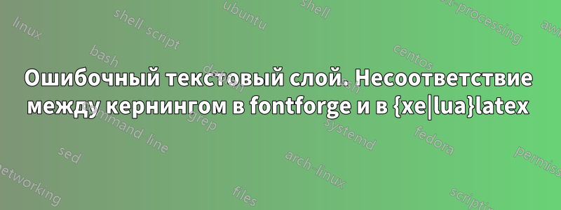 Ошибочный текстовый слой. Несоответствие между кернингом в fontforge и в {xe|lua}latex