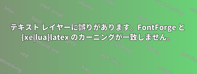 テキスト レイヤーに誤りがあります。FontForge と {xe|lua}latex のカーニングが一致しません。