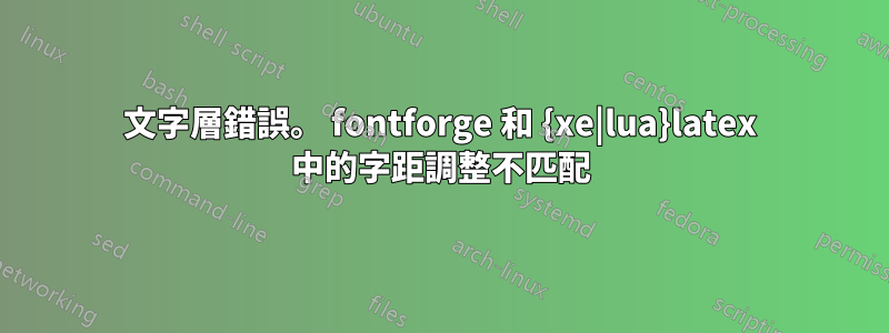 文字層錯誤。 fontforge 和 {xe|lua}latex 中的字距調整不匹配
