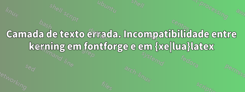 Camada de texto errada. Incompatibilidade entre kerning em fontforge e em {xe|lua}latex