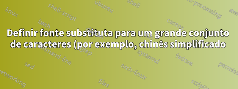 Definir fonte substituta para um grande conjunto de caracteres (por exemplo, chinês simplificado)