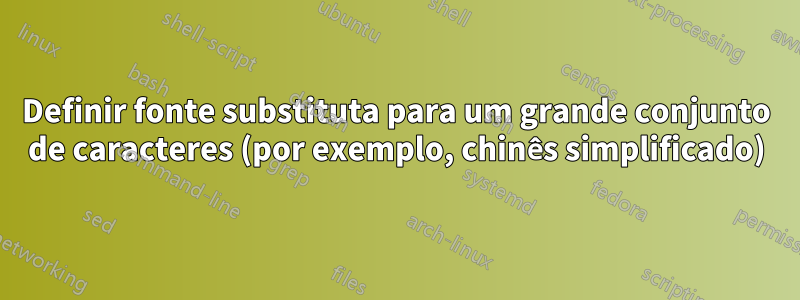 Definir fonte substituta para um grande conjunto de caracteres (por exemplo, chinês simplificado)