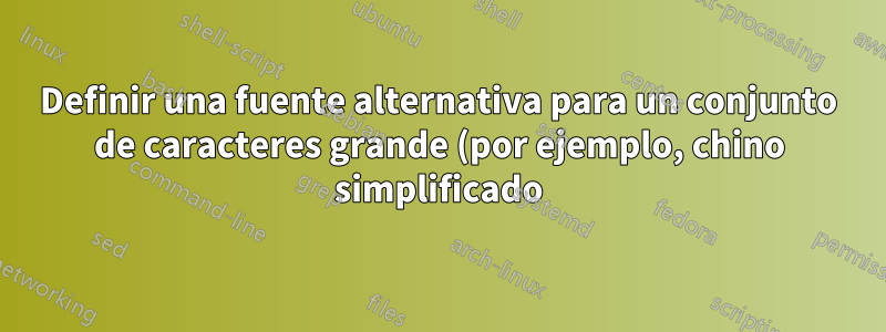 Definir una fuente alternativa para un conjunto de caracteres grande (por ejemplo, chino simplificado)