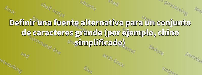Definir una fuente alternativa para un conjunto de caracteres grande (por ejemplo, chino simplificado)